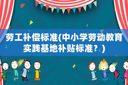 勞工補償標(biāo)準(zhǔn)(中小學(xué)勞動教育實踐基地補貼標(biāo)準(zhǔn)？)
