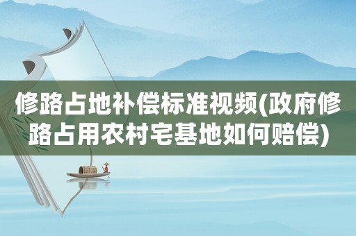 修路占地補償標準視頻(政府修路占用農村宅基地如何賠償)