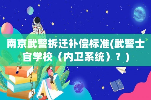 南京武警拆遷補償標準(武警士官學校（內衛系統）？)