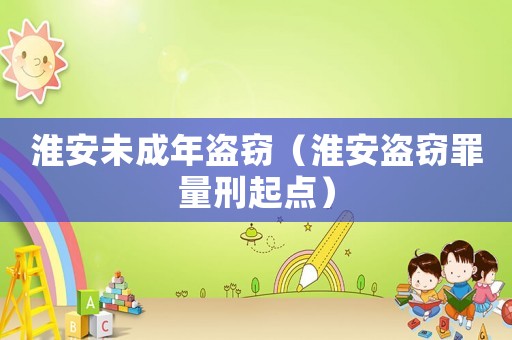 淮安未成年盜竊（淮安盜竊罪量刑起點）