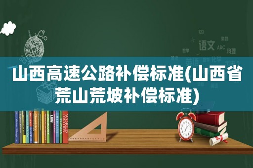 山西高速公路補償標準(山西省荒山荒坡補償標準)