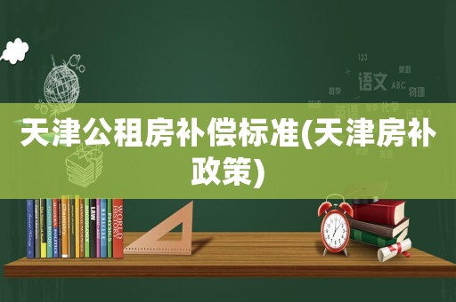 天津公租房補償標(biāo)準(zhǔn)(天津房補政策)