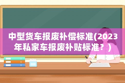 中型貨車報廢補償標準(2023年私家車報廢補貼標準？)