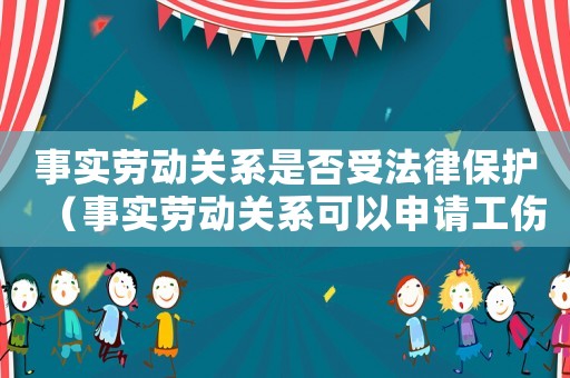 事實勞動關系是否受法律保護（事實勞動關系可以申請工傷嗎）