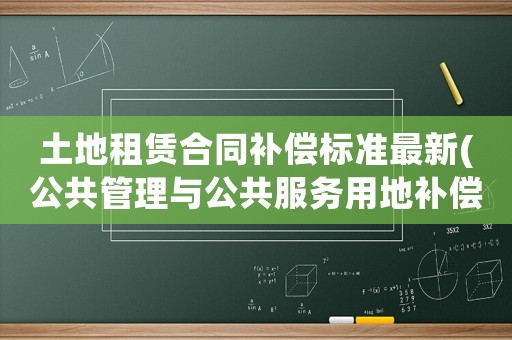 土地租賃合同補償標準最新(公共管理與公共服務(wù)用地補償標準？)