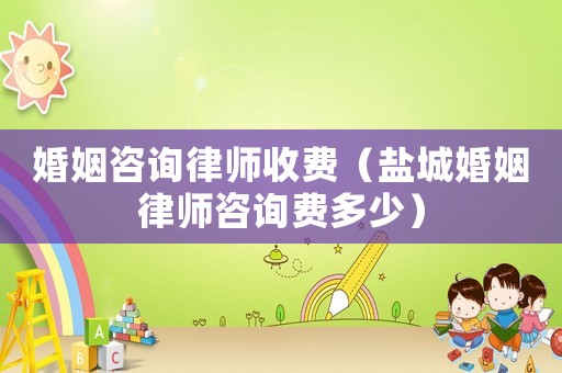 婚姻咨詢律師收費（鹽城婚姻律師咨詢費多少）