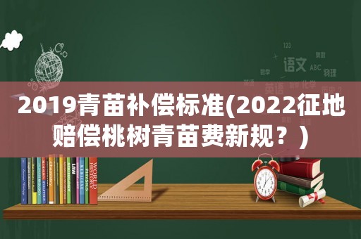 2019青苗補償標準(2022征地賠償桃樹青苗費新規？)