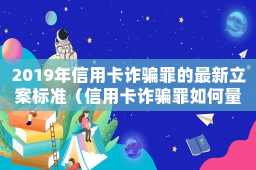 2019年信用卡詐騙罪的最新立案標(biāo)準(zhǔn)（信用卡詐騙罪如何量刑）