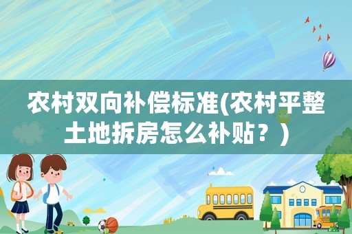 農(nóng)村雙向補償標準(農(nóng)村平整土地拆房怎么補貼？)