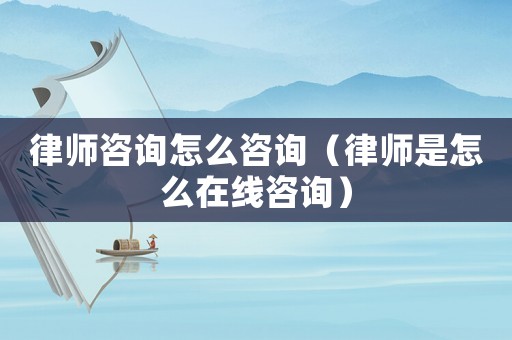 律師咨詢怎么咨詢（律師是怎么在線咨詢）