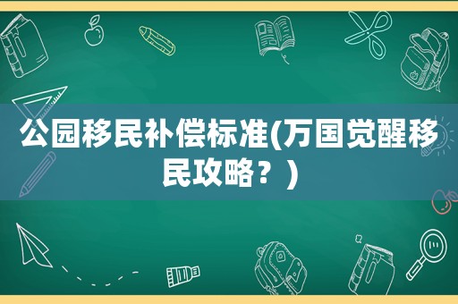 公園移民補(bǔ)償標(biāo)準(zhǔn)(萬(wàn)國(guó)覺(jué)醒移民攻略？)