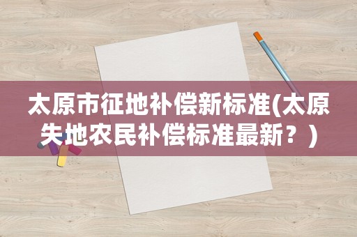 太原市征地補償新標準(太原失地農民補償標準最新？)