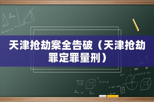 天津搶劫案全告破（天津搶劫罪定罪量刑）