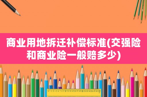 商業用地拆遷補償標準(交強險和商業險一般賠多少)