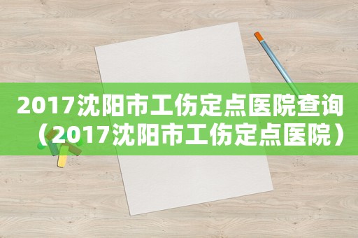 2017沈陽市工傷定點醫院查詢（2017沈陽市工傷定點醫院）