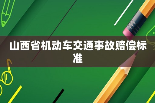 山西省機(jī)動(dòng)車交通事故賠償標(biāo)準(zhǔn)