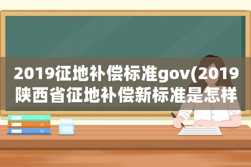 2019征地補(bǔ)償標(biāo)準(zhǔn)gov(2019陜西省征地補(bǔ)償新標(biāo)準(zhǔn)是怎樣的？)