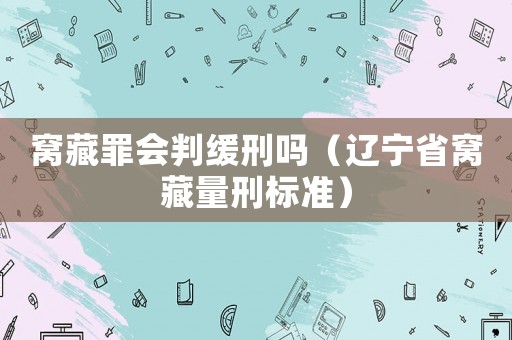 窩藏罪會判緩刑嗎（遼寧省窩藏量刑標準）