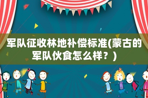軍隊(duì)征收林地補(bǔ)償標(biāo)準(zhǔn)(蒙古的軍隊(duì)伙食怎么樣？)