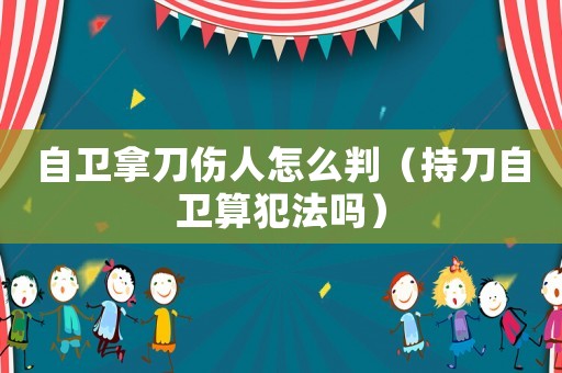自衛(wèi)拿刀傷人怎么判（持刀自衛(wèi)算犯法嗎）