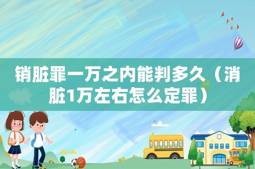 銷臟罪一萬之內能判多久（消臟1萬左右怎么定罪）