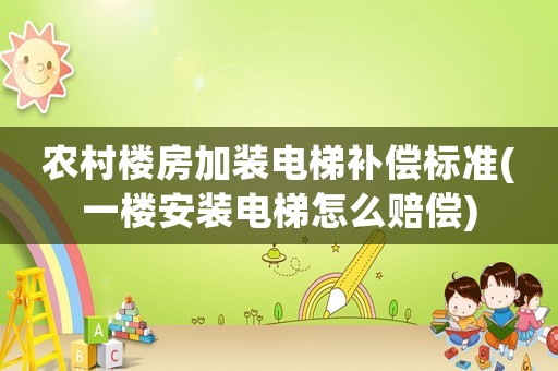農(nóng)村樓房加裝電梯補(bǔ)償標(biāo)準(zhǔn)(一樓安裝電梯怎么賠償)