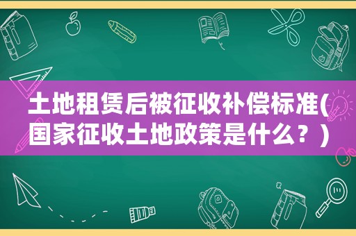 土地租賃后被征收補償標準(國家征收土地政策是什么？)
