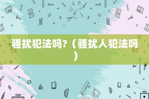 騷擾犯法嗎?（騷擾人犯法嗎）