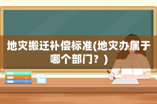 地災搬遷補償標準(地災辦屬于哪個部門？)