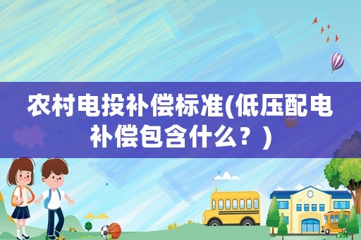 農(nóng)村電投補償標準(低壓配電補償包含什么？)