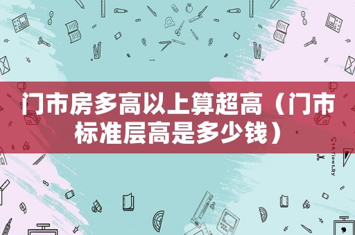 門市房多高以上算超高（門市標準層高是多少錢）