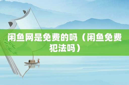 閑魚網是免費的嗎（閑魚免費犯法嗎）
