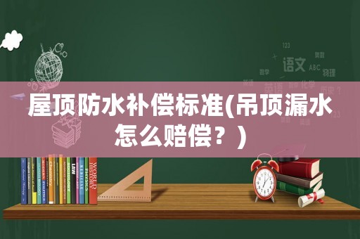 屋頂防水補償標準(吊頂漏水怎么賠償？)