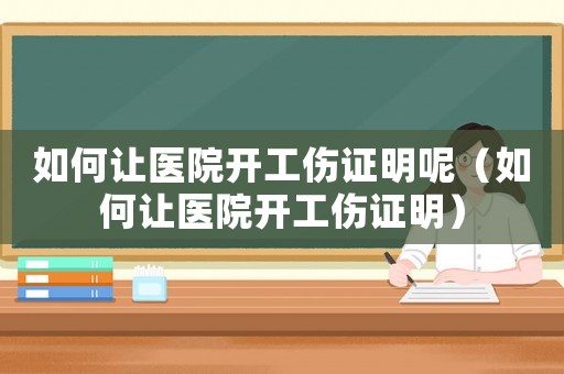 如何讓醫(yī)院開工傷證明呢（如何讓醫(yī)院開工傷證明）