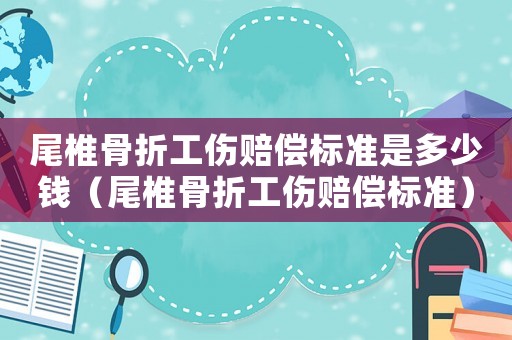 尾椎骨折工傷賠償標準是多少錢（尾椎骨折工傷賠償標準）