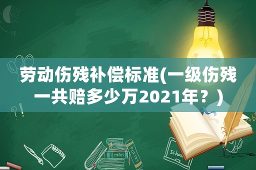 勞動(dòng)傷殘補(bǔ)償標(biāo)準(zhǔn)(一級(jí)傷殘一共賠多少萬(wàn)2021年？)