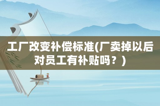 工廠改變補(bǔ)償標(biāo)準(zhǔn)(廠賣掉以后對(duì)員工有補(bǔ)貼嗎？)