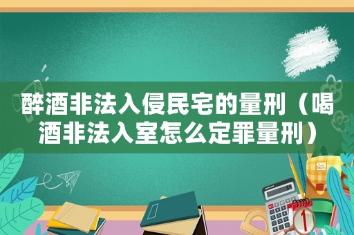 醉酒非法入侵民宅的量刑（喝酒非法入室怎么定罪量刑）