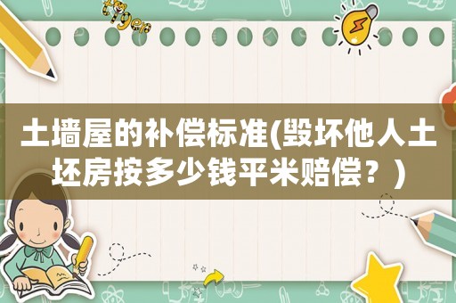 土墻屋的補償標準(毀壞他人土坯房按多少錢平米賠償？)