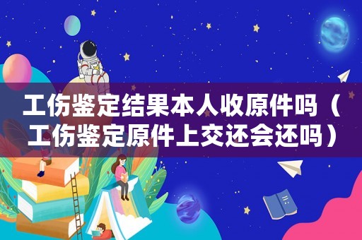 工傷鑒定結(jié)果本人收原件嗎（工傷鑒定原件上交還會還嗎）