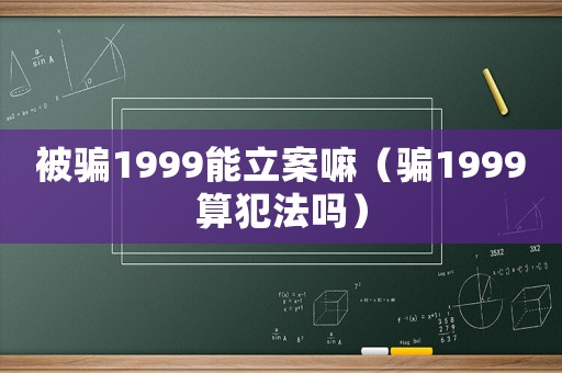 被騙1999能立案嘛（騙1999算犯法嗎）