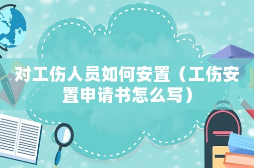 對工傷人員如何安置（工傷安置申請書怎么寫）
