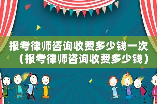 報考律師咨詢收費多少錢一次（報考律師咨詢收費多少錢）