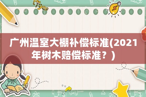 廣州溫室大棚補償標準(2021年樹木賠償標準？)