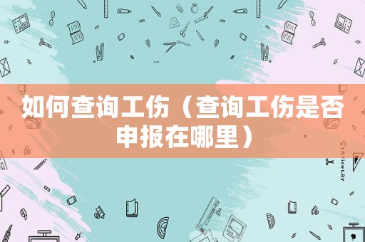如何查詢工傷（查詢工傷是否申報在哪里）