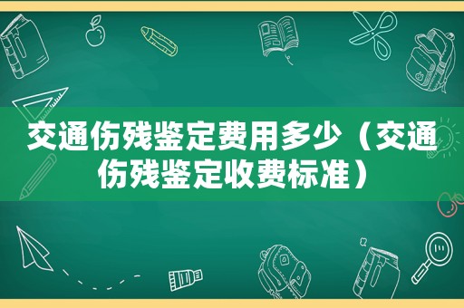 交通傷殘鑒定費用多少（交通傷殘鑒定收費標準）