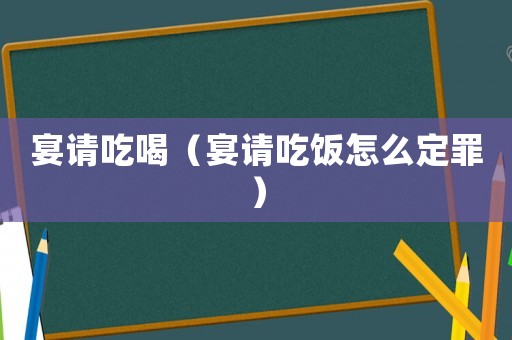 宴請(qǐng)吃喝（宴請(qǐng)吃飯?jiān)趺炊ㄗ铮? title=