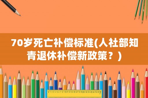 70歲死亡補(bǔ)償標(biāo)準(zhǔn)(人社部知青退休補(bǔ)償新政策？)