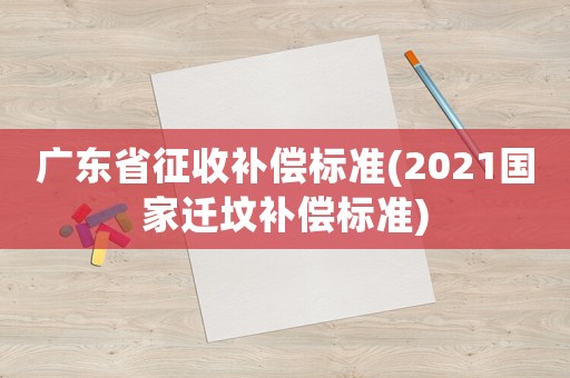 廣東省征收補償標準(2021國家遷墳補償標準)