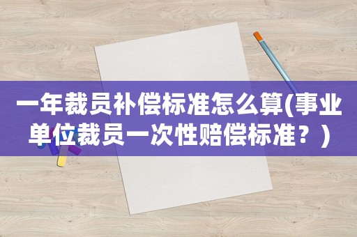 一年裁員補(bǔ)償標(biāo)準(zhǔn)怎么算(事業(yè)單位裁員一次性賠償標(biāo)準(zhǔn)？)